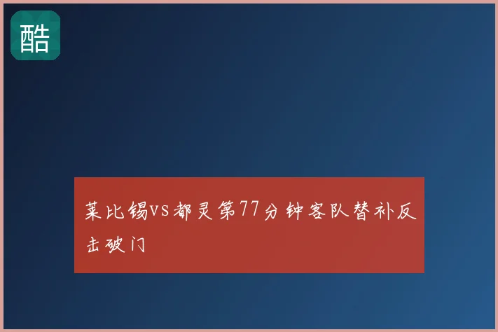 莱比锡vs都灵第77分钟客队替补反击破门