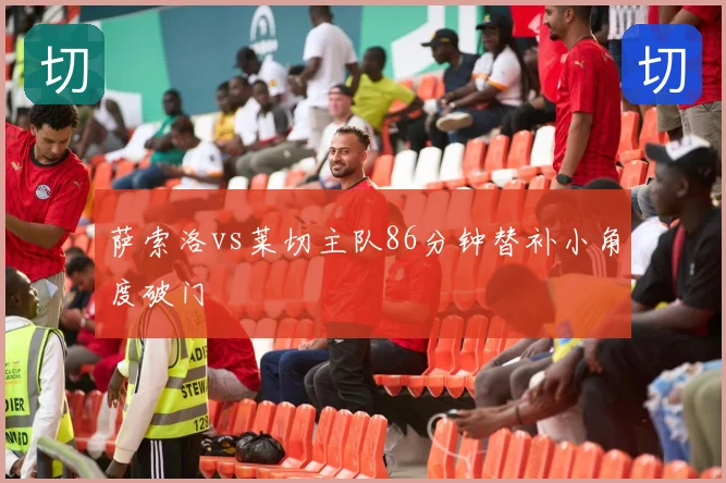 萨索洛vs莱切主队86分钟替补小角度破门