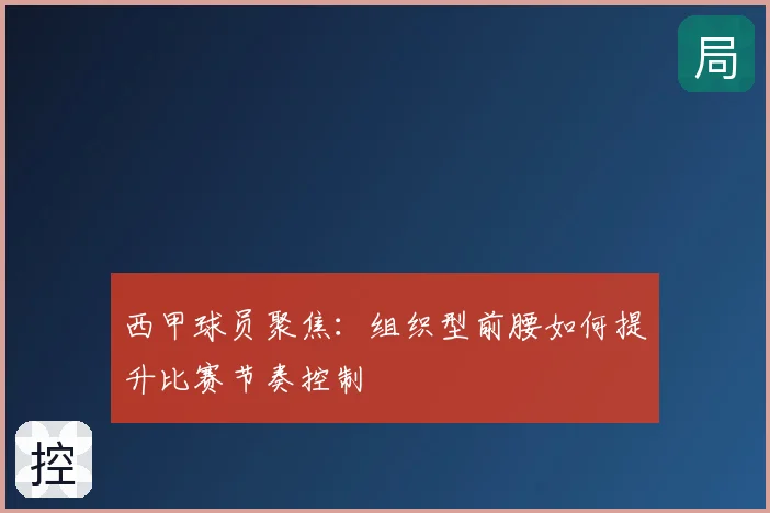 西甲球员聚焦：组织型前腰如何提升比赛节奏控制