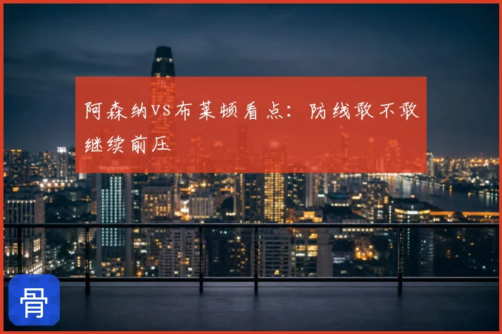 阿森纳vs布莱顿看点：防线敢不敢继续前压
