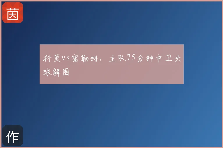 科莫vs富勒姆，主队75分钟中卫头球解围