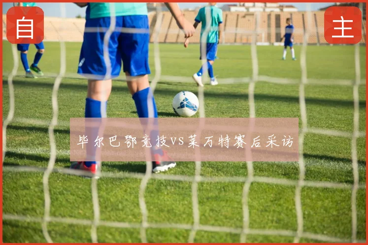 毕尔巴鄂竞技vs莱万特赛后采访