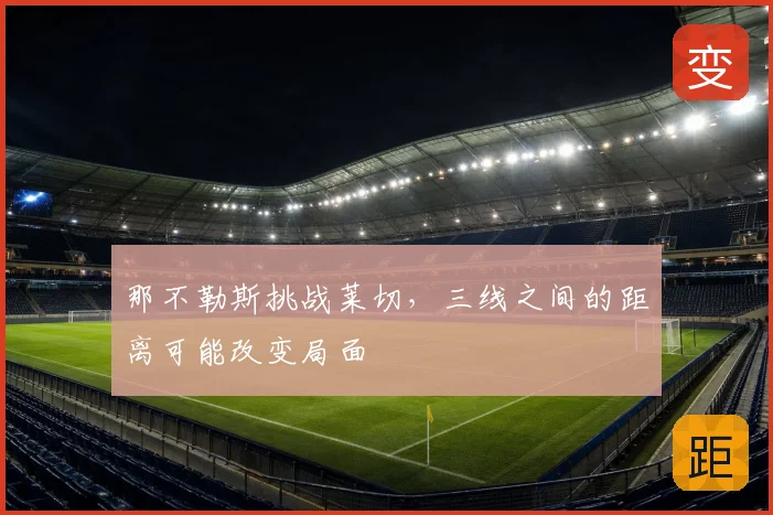 那不勒斯挑战莱切,三线之间的距离可能改变局面